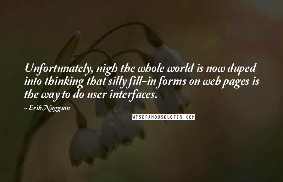 Erik Naggum Quotes: Unfortunately, nigh the whole world is now duped into thinking that silly fill-in forms on web pages is the way to do user interfaces.