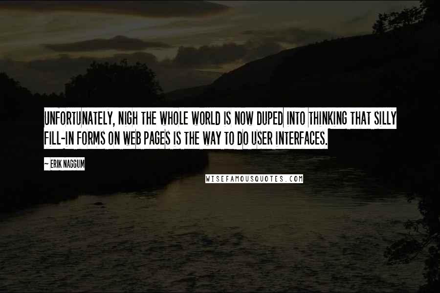 Erik Naggum Quotes: Unfortunately, nigh the whole world is now duped into thinking that silly fill-in forms on web pages is the way to do user interfaces.