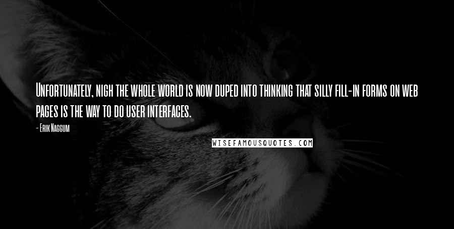 Erik Naggum Quotes: Unfortunately, nigh the whole world is now duped into thinking that silly fill-in forms on web pages is the way to do user interfaces.