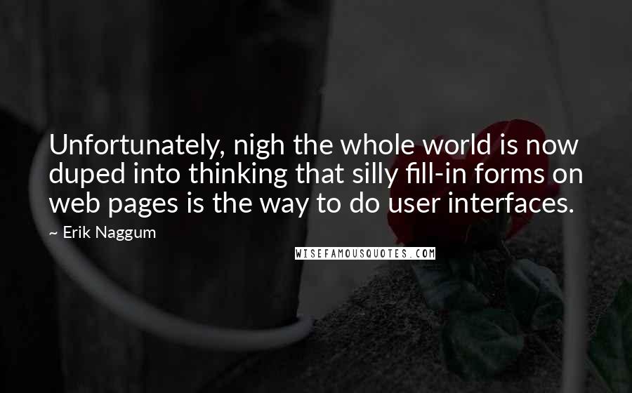 Erik Naggum Quotes: Unfortunately, nigh the whole world is now duped into thinking that silly fill-in forms on web pages is the way to do user interfaces.