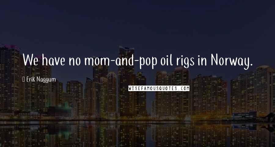 Erik Naggum Quotes: We have no mom-and-pop oil rigs in Norway.