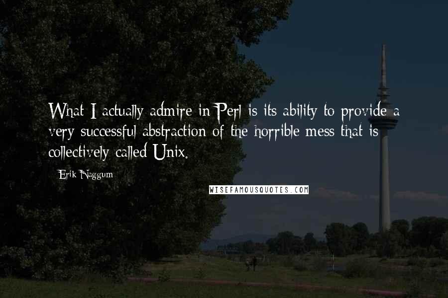 Erik Naggum Quotes: What I actually admire in Perl is its ability to provide a very successful abstraction of the horrible mess that is collectively called Unix.