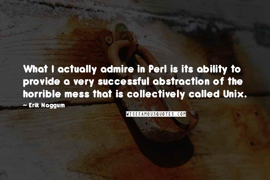 Erik Naggum Quotes: What I actually admire in Perl is its ability to provide a very successful abstraction of the horrible mess that is collectively called Unix.