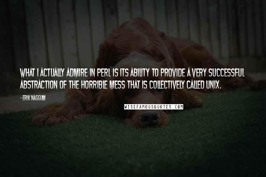 Erik Naggum Quotes: What I actually admire in Perl is its ability to provide a very successful abstraction of the horrible mess that is collectively called Unix.
