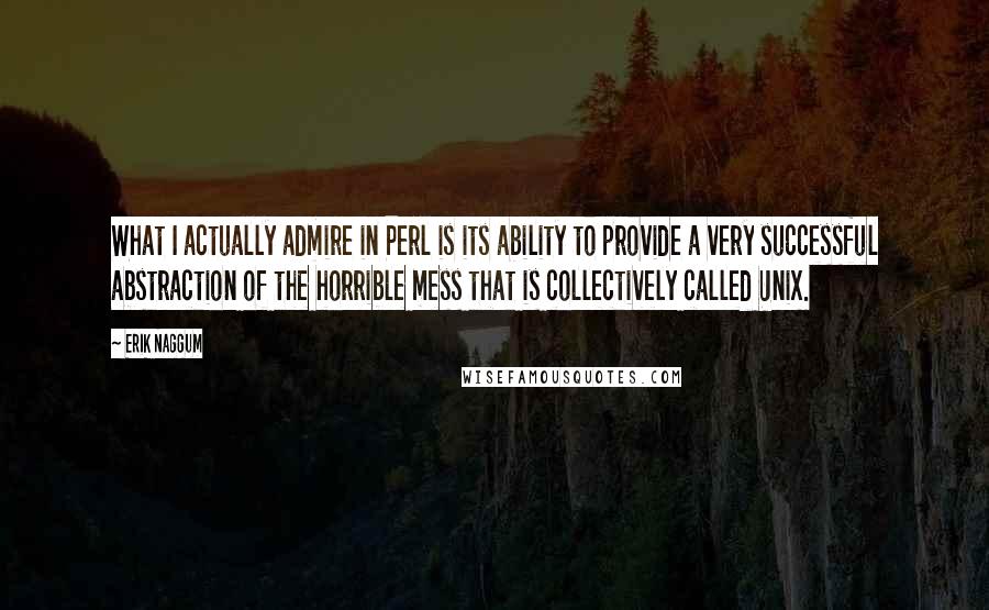 Erik Naggum Quotes: What I actually admire in Perl is its ability to provide a very successful abstraction of the horrible mess that is collectively called Unix.