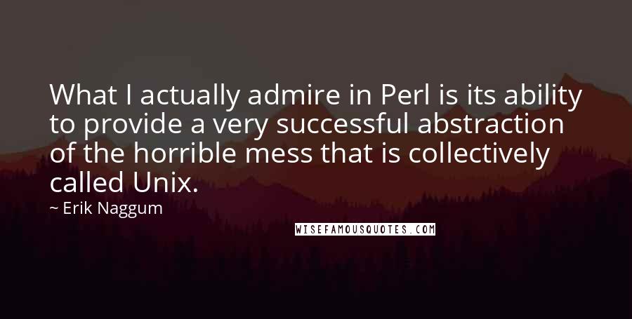 Erik Naggum Quotes: What I actually admire in Perl is its ability to provide a very successful abstraction of the horrible mess that is collectively called Unix.