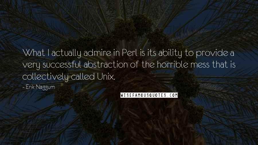 Erik Naggum Quotes: What I actually admire in Perl is its ability to provide a very successful abstraction of the horrible mess that is collectively called Unix.