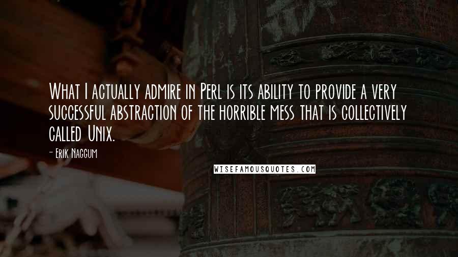 Erik Naggum Quotes: What I actually admire in Perl is its ability to provide a very successful abstraction of the horrible mess that is collectively called Unix.