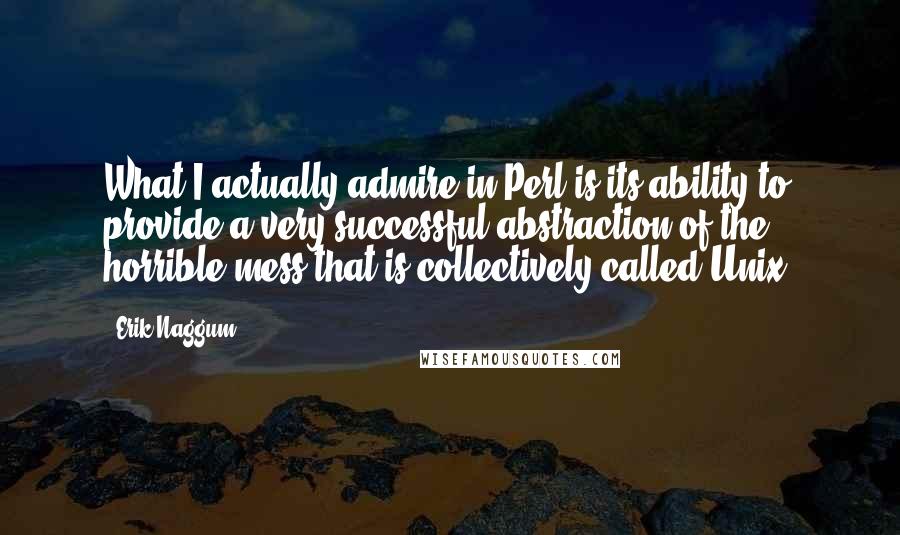 Erik Naggum Quotes: What I actually admire in Perl is its ability to provide a very successful abstraction of the horrible mess that is collectively called Unix.