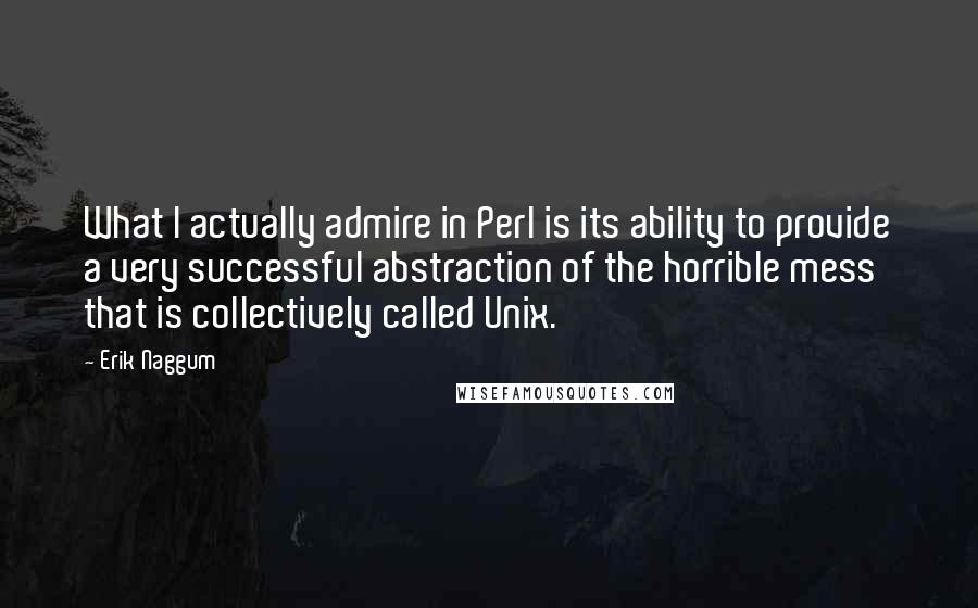 Erik Naggum Quotes: What I actually admire in Perl is its ability to provide a very successful abstraction of the horrible mess that is collectively called Unix.