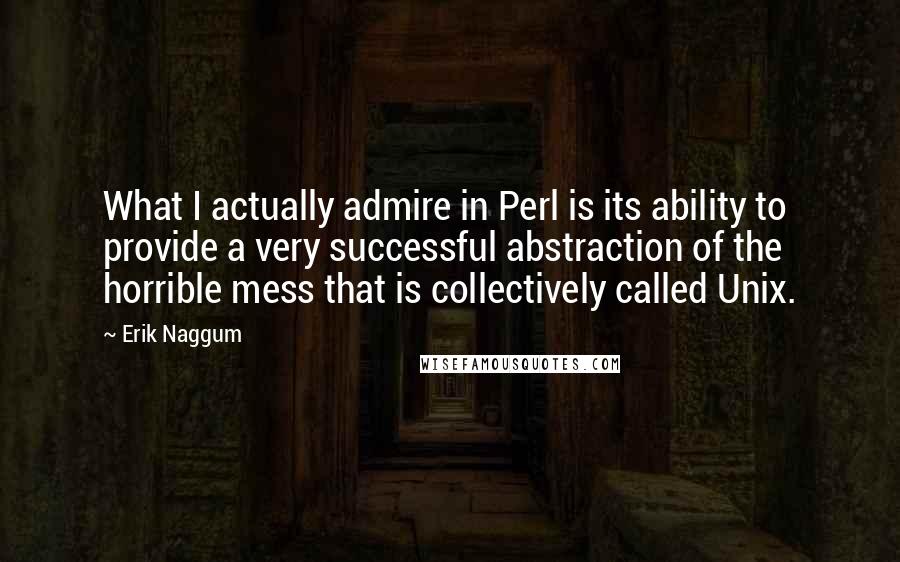 Erik Naggum Quotes: What I actually admire in Perl is its ability to provide a very successful abstraction of the horrible mess that is collectively called Unix.