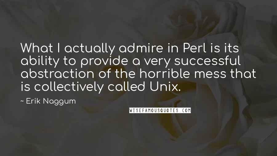 Erik Naggum Quotes: What I actually admire in Perl is its ability to provide a very successful abstraction of the horrible mess that is collectively called Unix.