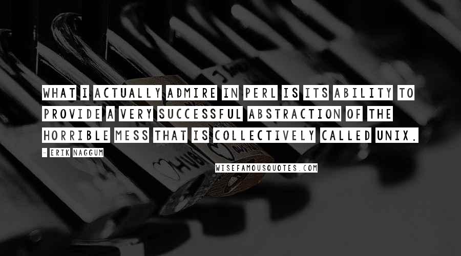 Erik Naggum Quotes: What I actually admire in Perl is its ability to provide a very successful abstraction of the horrible mess that is collectively called Unix.