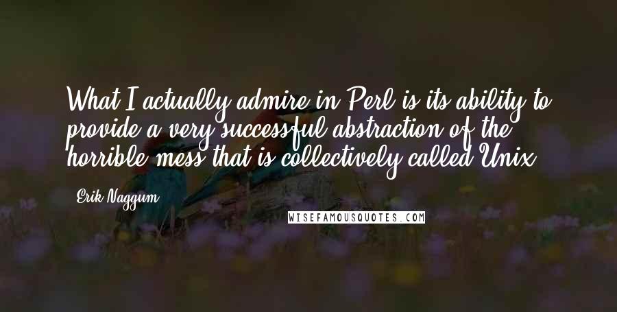 Erik Naggum Quotes: What I actually admire in Perl is its ability to provide a very successful abstraction of the horrible mess that is collectively called Unix.