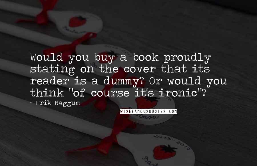 Erik Naggum Quotes: Would you buy a book proudly stating on the cover that its reader is a dummy? Or would you think "of course it's ironic"?