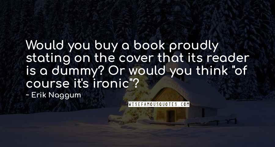Erik Naggum Quotes: Would you buy a book proudly stating on the cover that its reader is a dummy? Or would you think "of course it's ironic"?