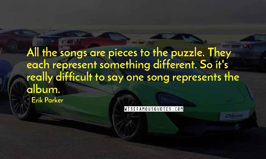 Erik Parker Quotes: All the songs are pieces to the puzzle. They each represent something different. So it's really difficult to say one song represents the album.