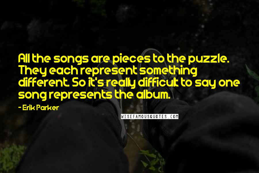 Erik Parker Quotes: All the songs are pieces to the puzzle. They each represent something different. So it's really difficult to say one song represents the album.