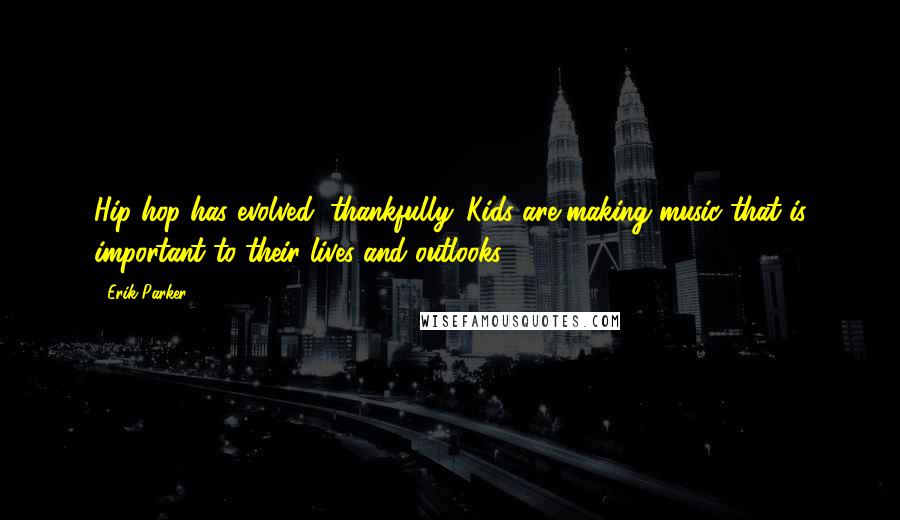 Erik Parker Quotes: Hip hop has evolved, thankfully. Kids are making music that is important to their lives and outlooks.