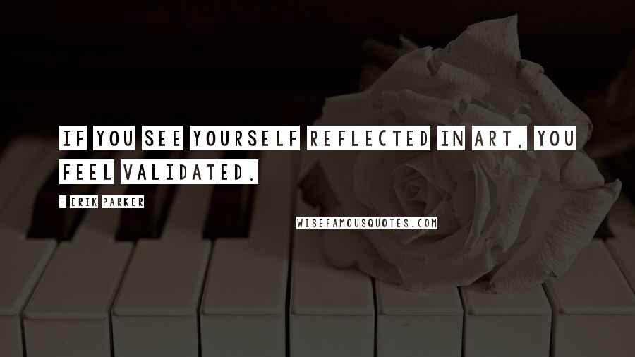 Erik Parker Quotes: If you see yourself reflected in art, you feel validated.