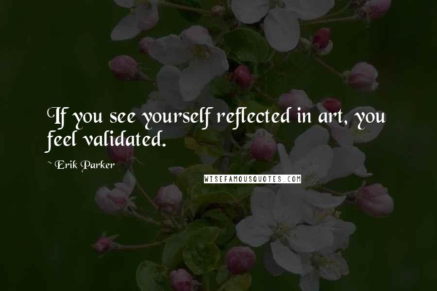 Erik Parker Quotes: If you see yourself reflected in art, you feel validated.