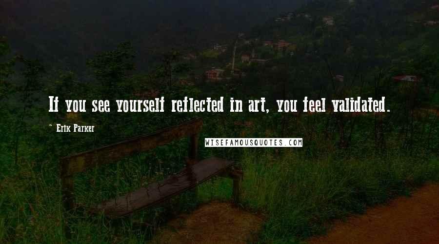 Erik Parker Quotes: If you see yourself reflected in art, you feel validated.