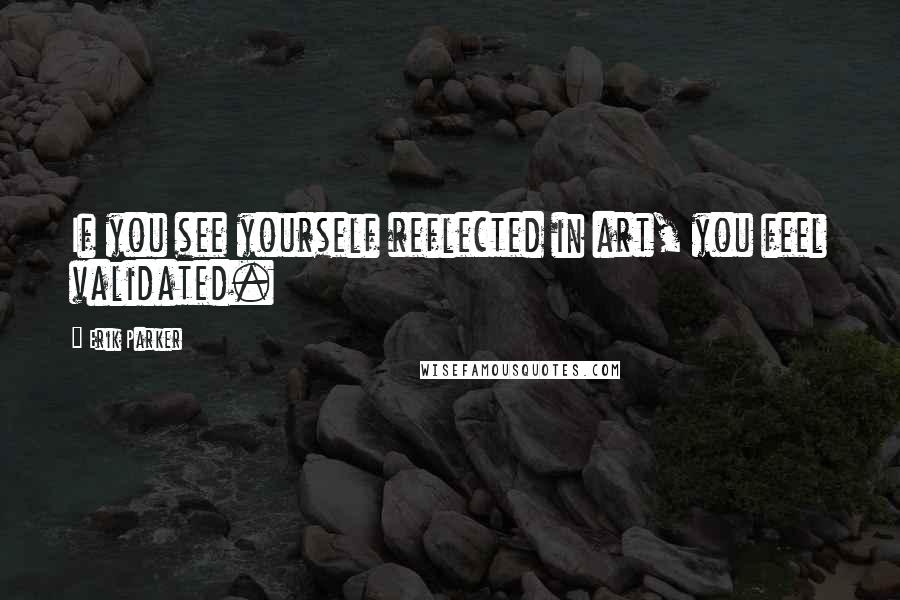 Erik Parker Quotes: If you see yourself reflected in art, you feel validated.