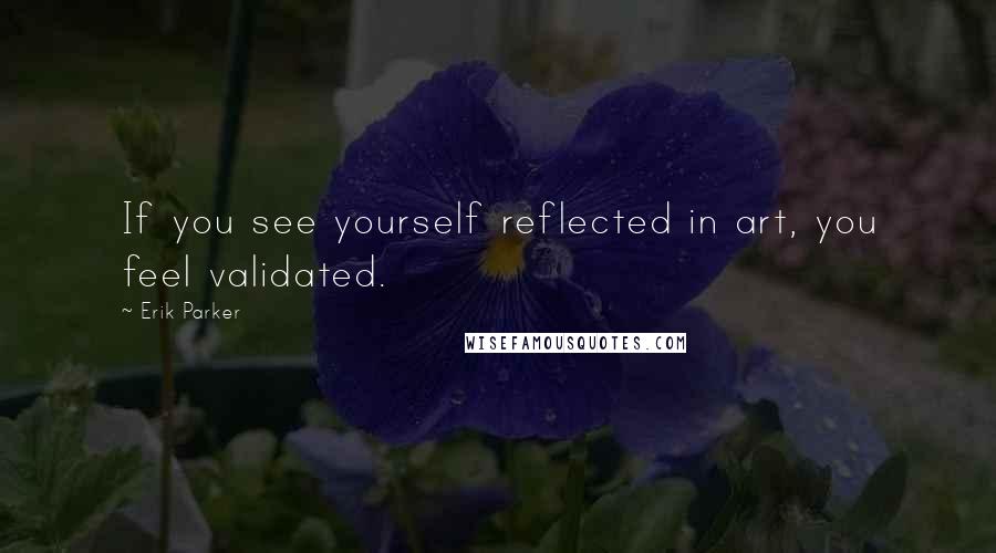 Erik Parker Quotes: If you see yourself reflected in art, you feel validated.