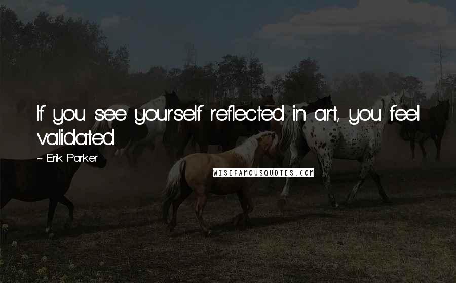 Erik Parker Quotes: If you see yourself reflected in art, you feel validated.