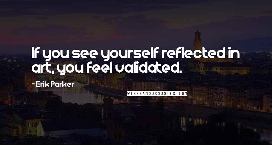 Erik Parker Quotes: If you see yourself reflected in art, you feel validated.