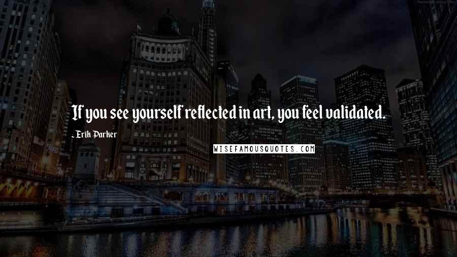 Erik Parker Quotes: If you see yourself reflected in art, you feel validated.