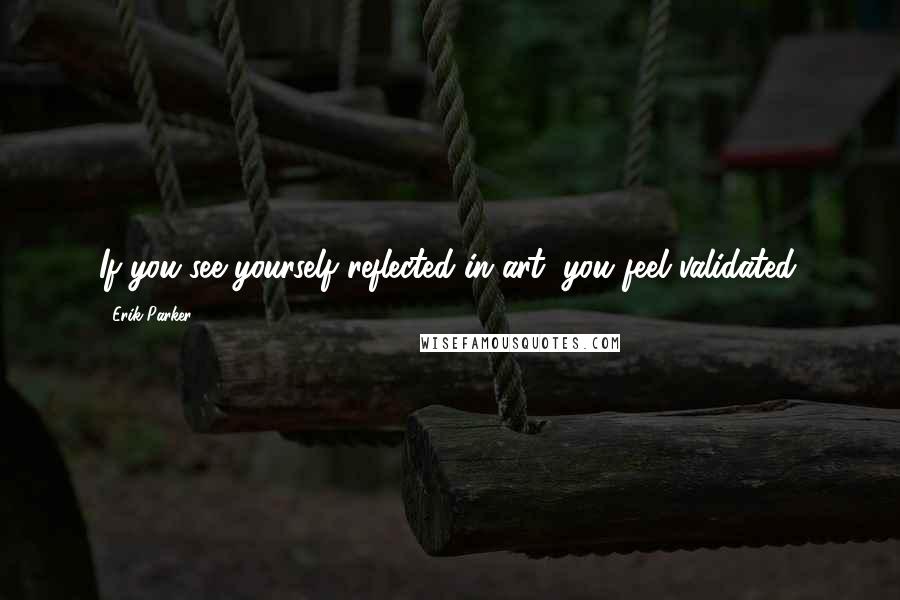 Erik Parker Quotes: If you see yourself reflected in art, you feel validated.