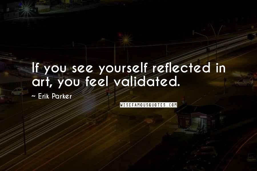 Erik Parker Quotes: If you see yourself reflected in art, you feel validated.