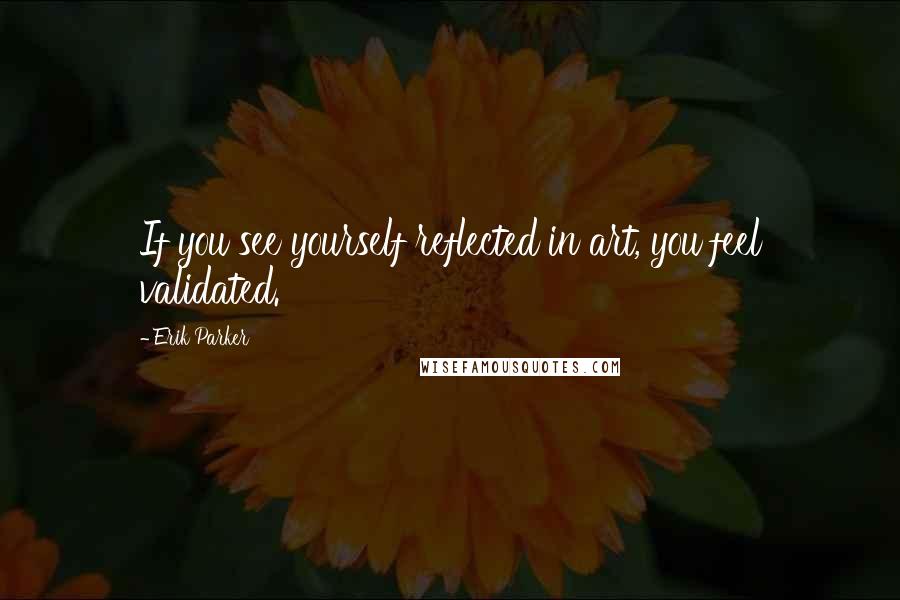 Erik Parker Quotes: If you see yourself reflected in art, you feel validated.