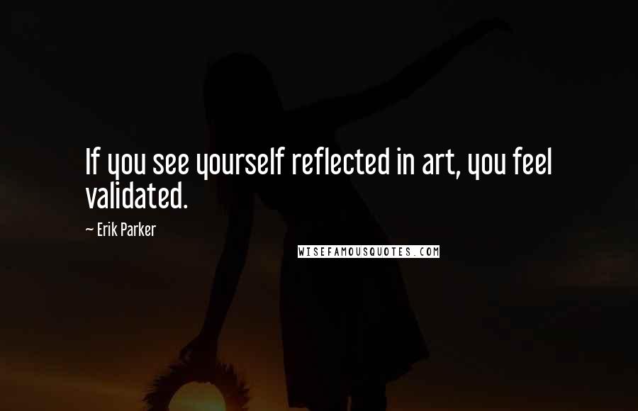 Erik Parker Quotes: If you see yourself reflected in art, you feel validated.