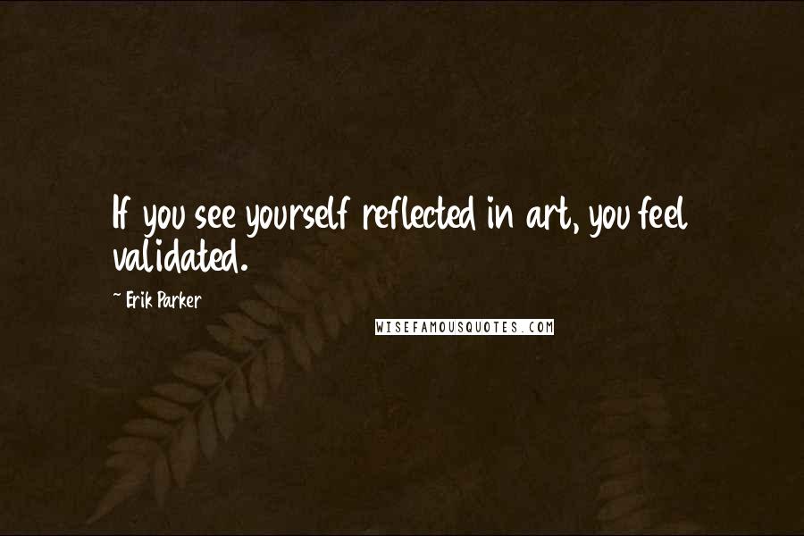 Erik Parker Quotes: If you see yourself reflected in art, you feel validated.