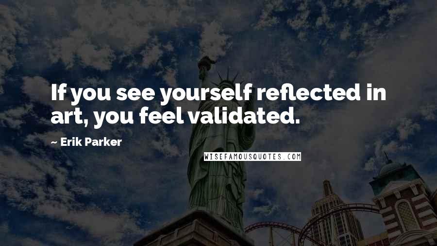 Erik Parker Quotes: If you see yourself reflected in art, you feel validated.