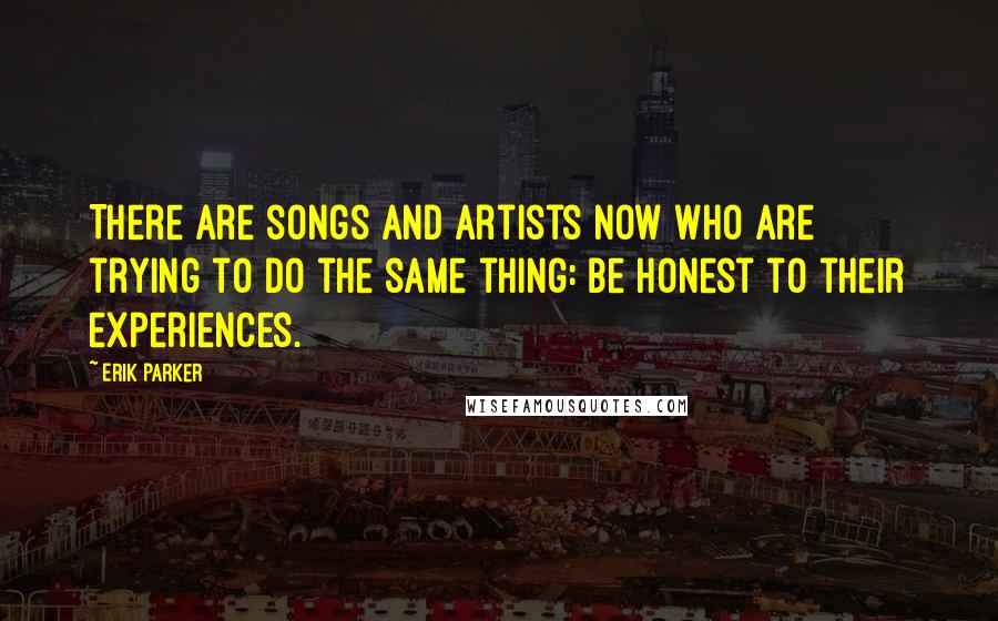 Erik Parker Quotes: There are songs and artists now who are trying to do the same thing: be honest to their experiences.