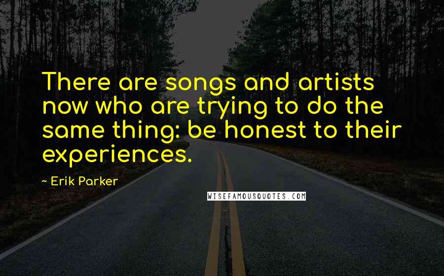 Erik Parker Quotes: There are songs and artists now who are trying to do the same thing: be honest to their experiences.