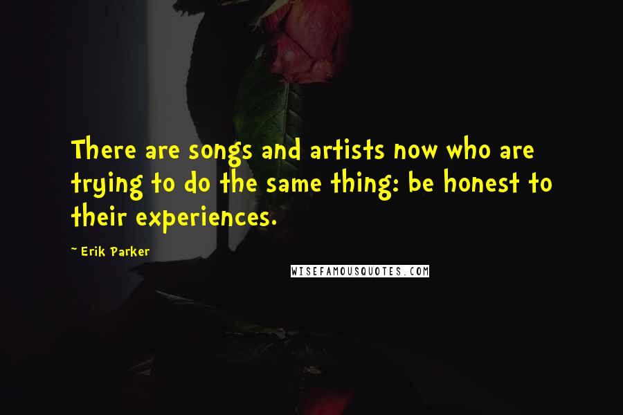 Erik Parker Quotes: There are songs and artists now who are trying to do the same thing: be honest to their experiences.