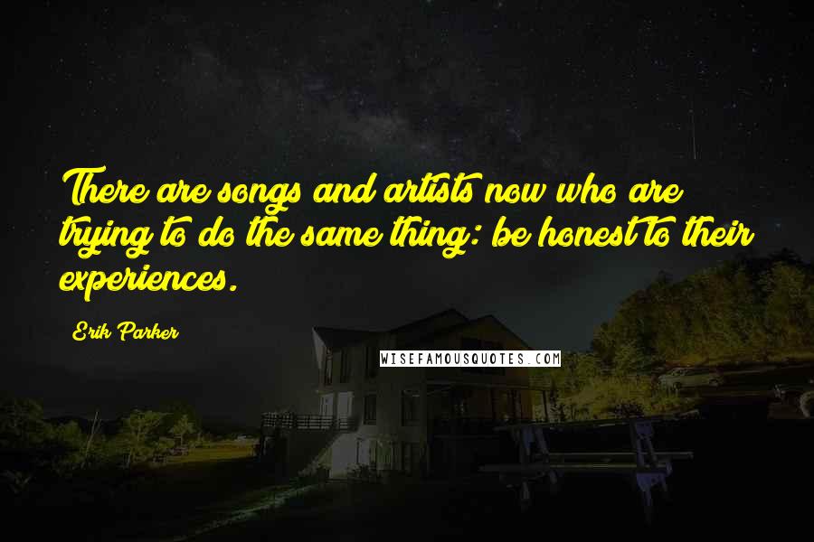 Erik Parker Quotes: There are songs and artists now who are trying to do the same thing: be honest to their experiences.