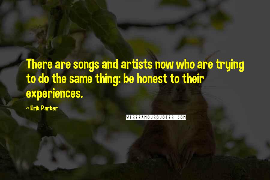 Erik Parker Quotes: There are songs and artists now who are trying to do the same thing: be honest to their experiences.