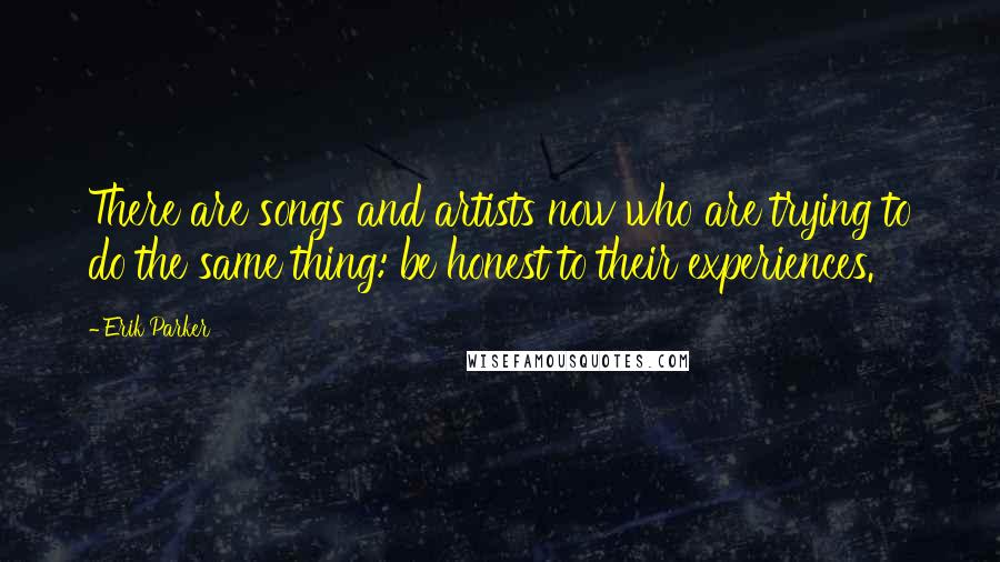 Erik Parker Quotes: There are songs and artists now who are trying to do the same thing: be honest to their experiences.