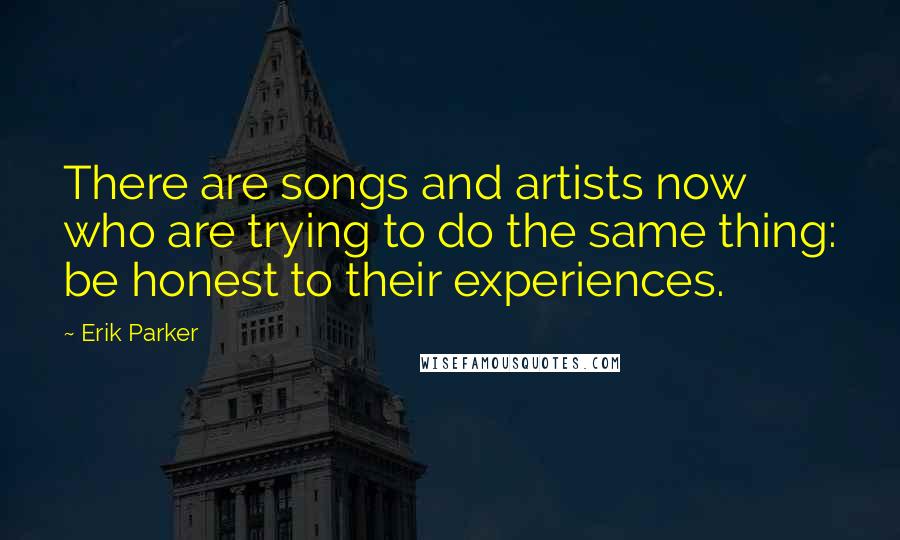 Erik Parker Quotes: There are songs and artists now who are trying to do the same thing: be honest to their experiences.