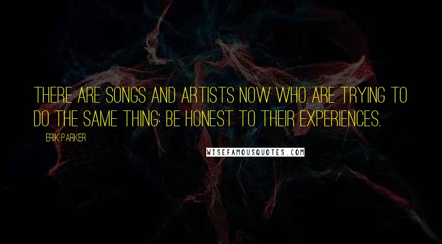 Erik Parker Quotes: There are songs and artists now who are trying to do the same thing: be honest to their experiences.