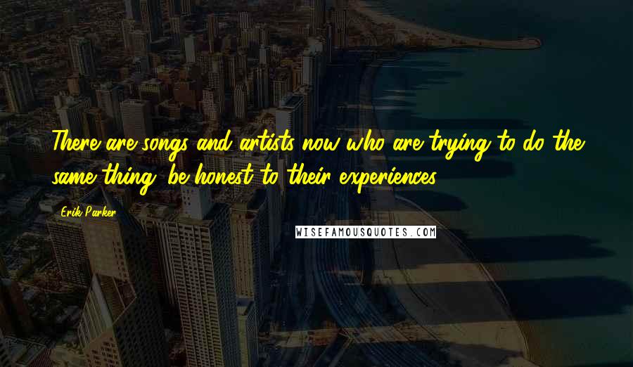 Erik Parker Quotes: There are songs and artists now who are trying to do the same thing: be honest to their experiences.