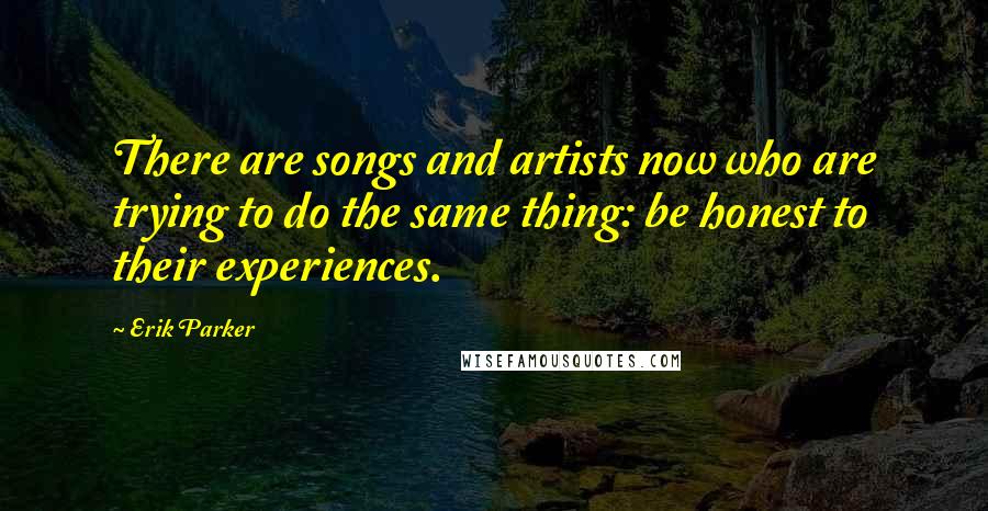 Erik Parker Quotes: There are songs and artists now who are trying to do the same thing: be honest to their experiences.