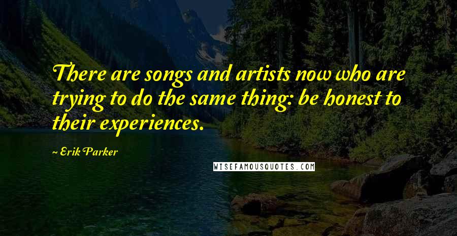 Erik Parker Quotes: There are songs and artists now who are trying to do the same thing: be honest to their experiences.