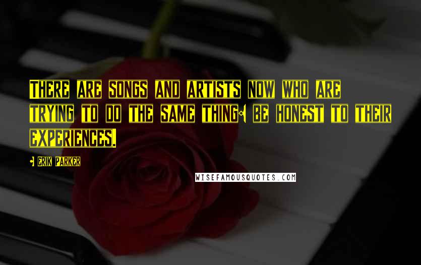 Erik Parker Quotes: There are songs and artists now who are trying to do the same thing: be honest to their experiences.