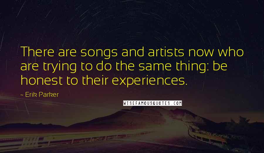 Erik Parker Quotes: There are songs and artists now who are trying to do the same thing: be honest to their experiences.